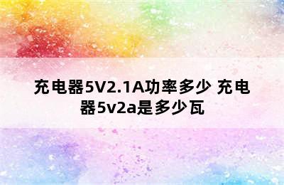 充电器5V2.1A功率多少 充电器5v2a是多少瓦